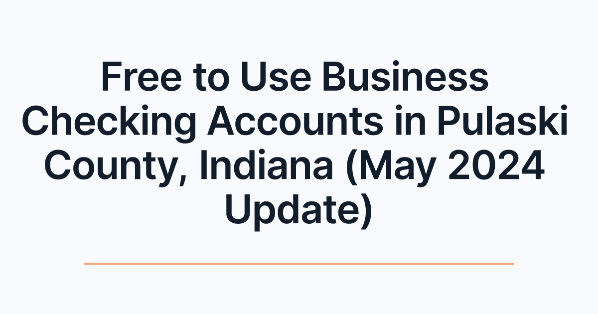 Free to Use Business Checking Accounts in Pulaski County, Indiana (May 2024 Update)
